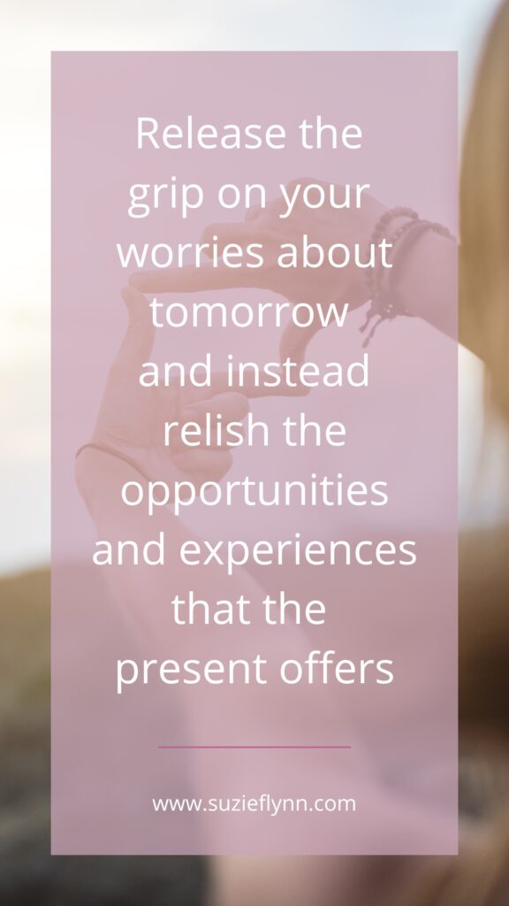 Release the grip on your worries about tomorrow and instead relish the opportunities and experiences that the present offers