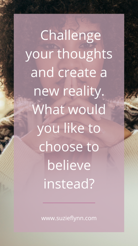 Challenge your thoughts and create a new reality. What would you like to choose to believe instead?