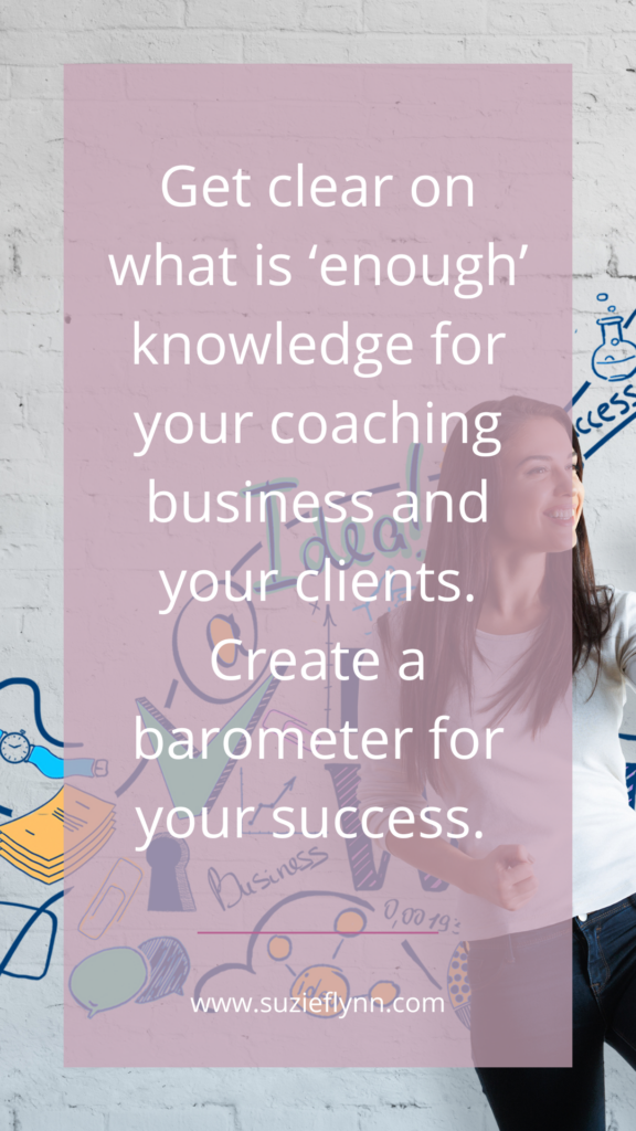 Get clear on what is 'enough' knowledge for your coaching business and your clients. Create a barometer for your success.