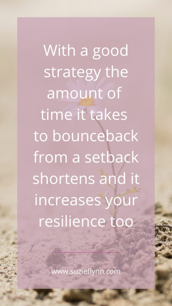 With a good strategy the amount of time it takes to bounce back from a setback shortens and it increases your resilience too