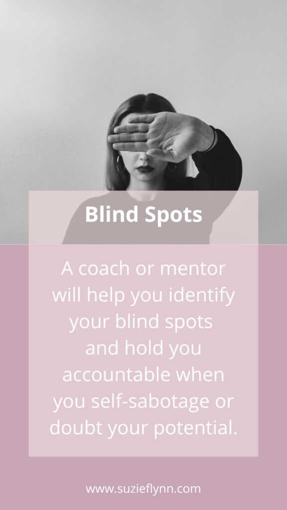 A coach or mentor will help you identify your blind spots and hold you accountable when you self-sabotage or doubt your potential.