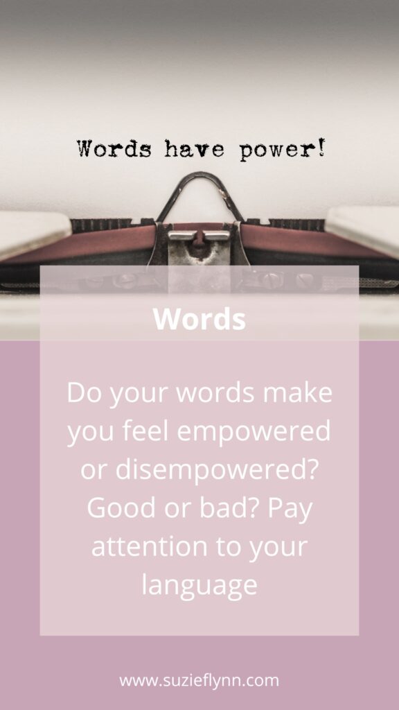 Do your words make you feel empowered or disempowered? Good or bad? Pay attention to your language
