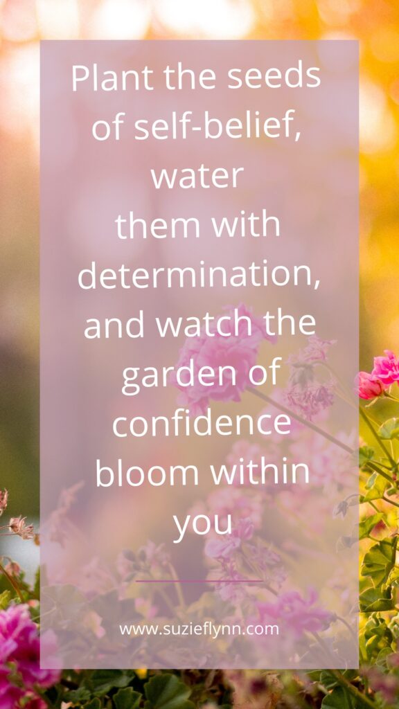Plant the seeds of self-belief, water them with determination, and watch the garden of confidence bloom within