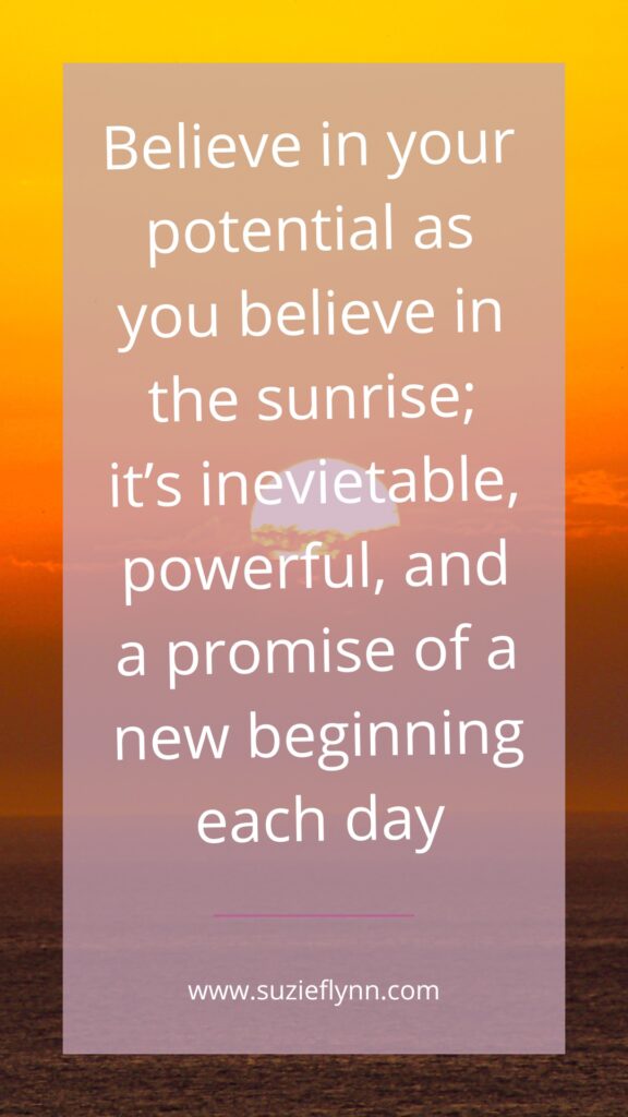Believe in your potential as you believe in the sunrise; it's inevietable, powerful, and a promise of a new beginning each day