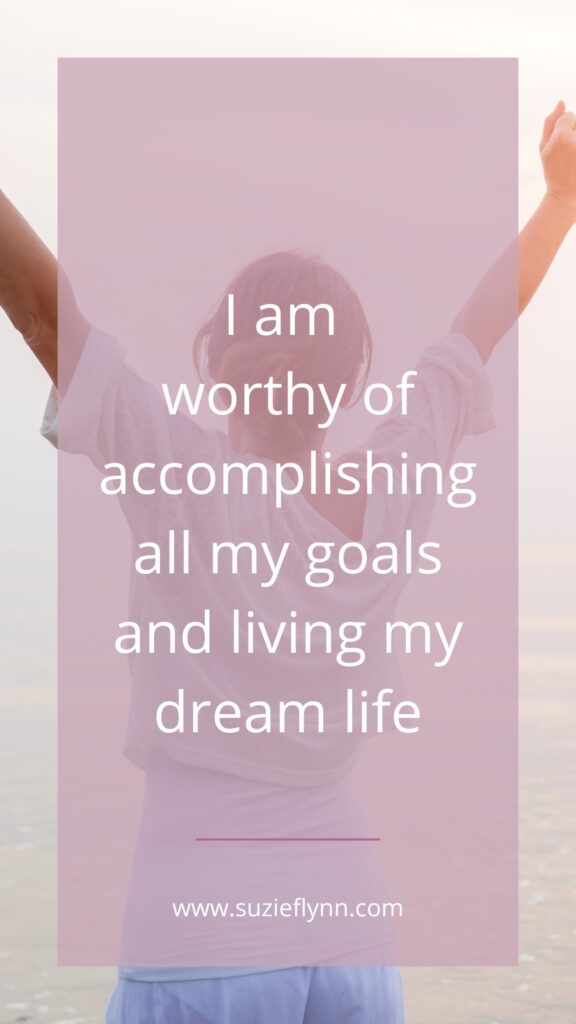 I am worthy of accomplishing all my goals and living my dream life