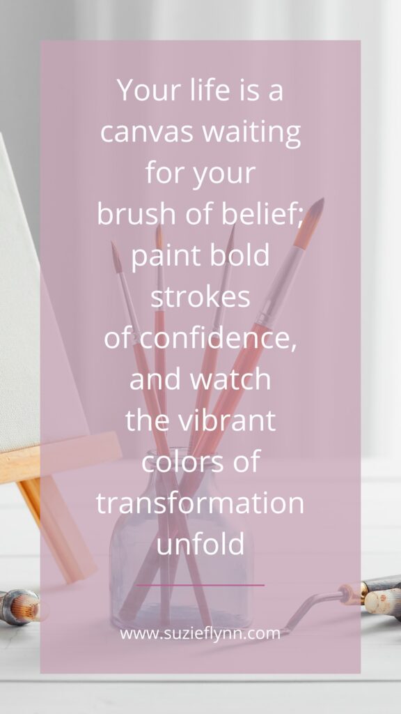 Your life is a canvas waiting for your brush of belief; paint bold strokes of confidence, and watch the vibrant colours of transformation unfold