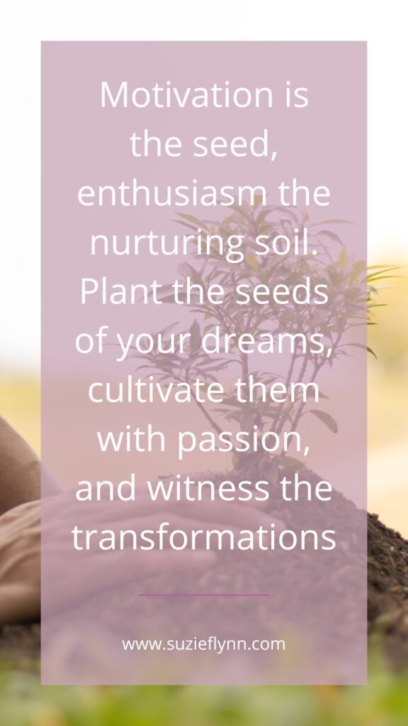 Motivation is the seed, enthusiasm the nurturing soil. Plant the seeds of your dreams, cultivate them with passion, and witness the transformations