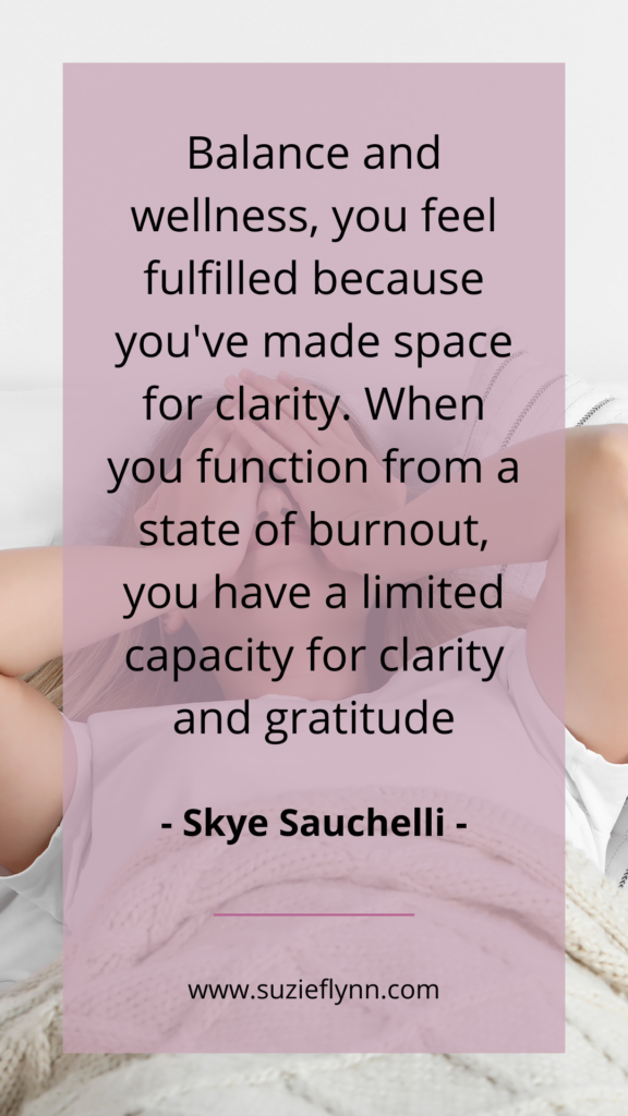 Balance and wellness, you feel fulfilled because you've made space for clarity. When you function from a state of burnout, you have a limited capacity for clarity and gratitude