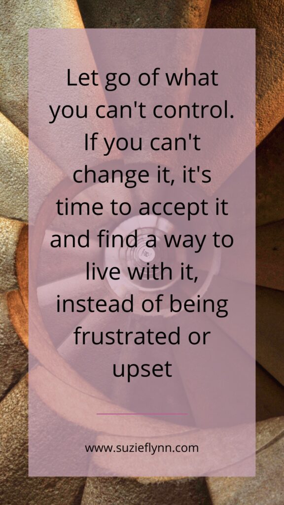 Let go of what you can't control. If you can't change it, it's time to accept it and find a way to live with it, instead of being frustrated or upset