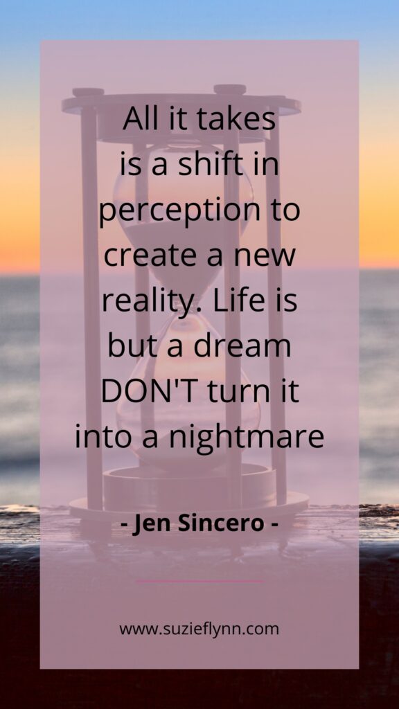 All it takes is a shift in perception to create a new reality. Life is but a dream DON'T turn it into a nightmare