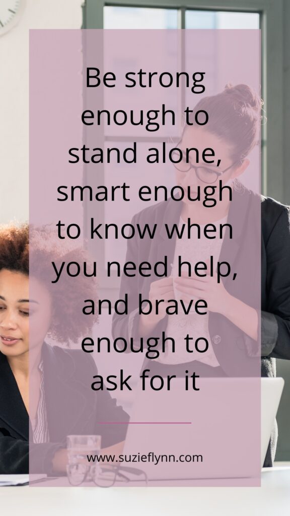 Be strong enough to stand alone, smart enough to know when you need help, and brave enough to ask for it