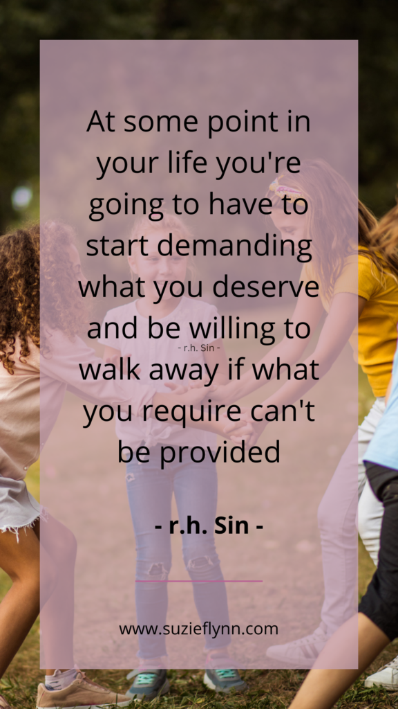 At some point in your life you're going to have to start demanding what you deserve and be willing to walk away if what you require can't be provided