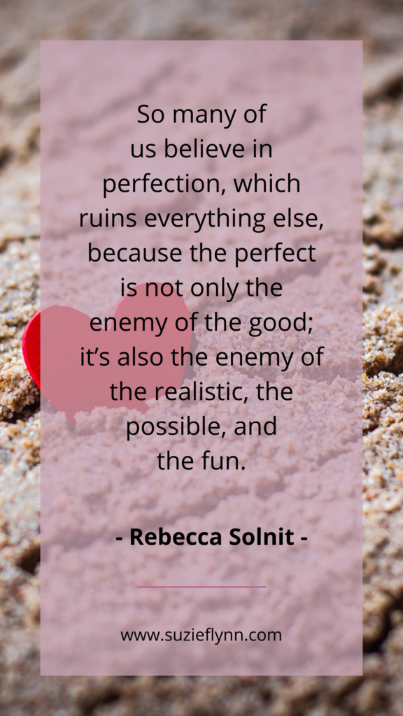 So many of us believe in perfection, which ruins everything else, because the perfect is not only the enemy of the good; it's also the enemy of the realistic, the possible and the fun