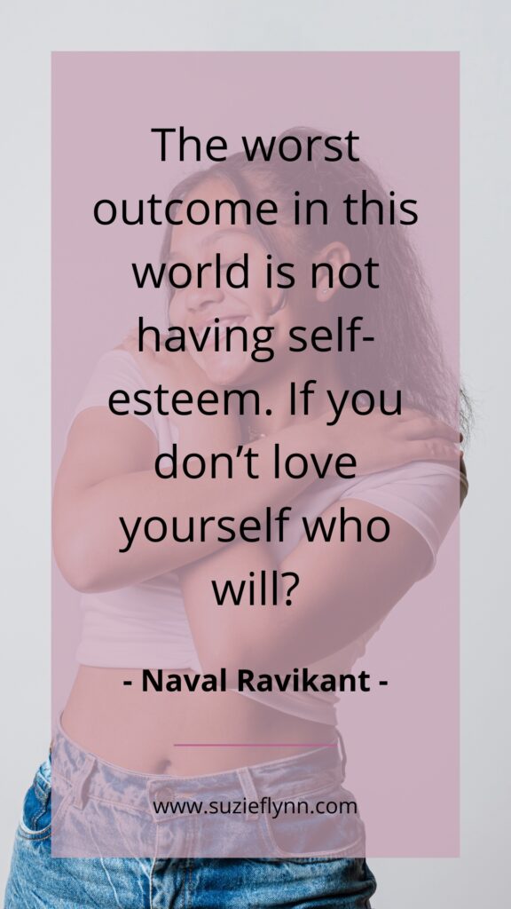The worst outcome in this world is not having self-esteem. If you don’t love yourself who will?
