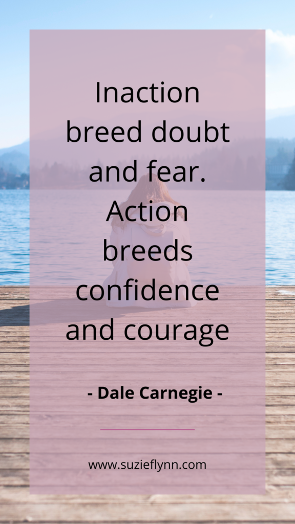 Inaction breeds doubt and fear. Action breeds confidence and courage