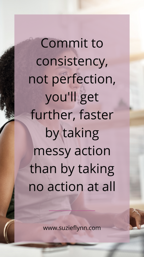 Commit to consistency, not perfection, you'll get further, faster by taking messy action than by taking no action at all