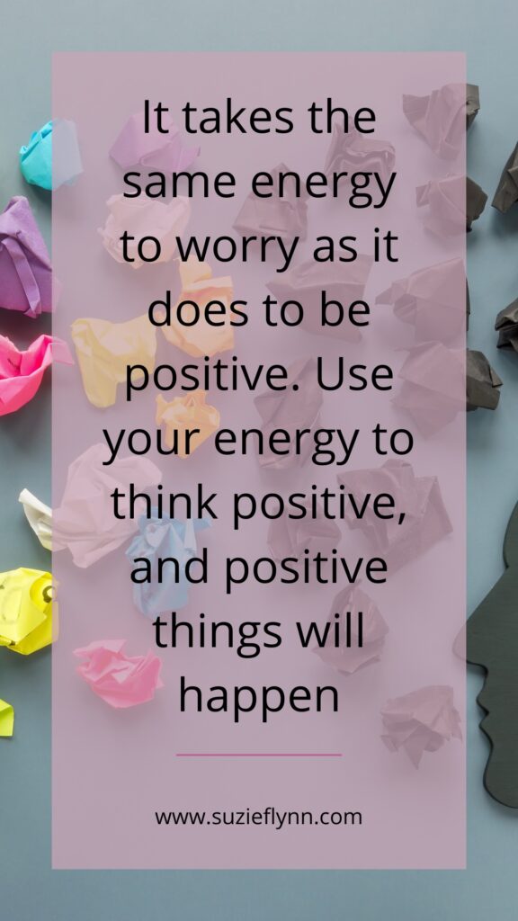 It takes the same energy to worry as it does to be positive. Use your energy to think positive, and positive things will happen