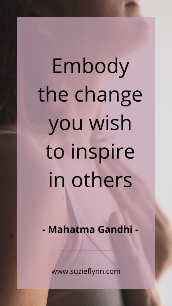 Embody the change you wish to inspire in others