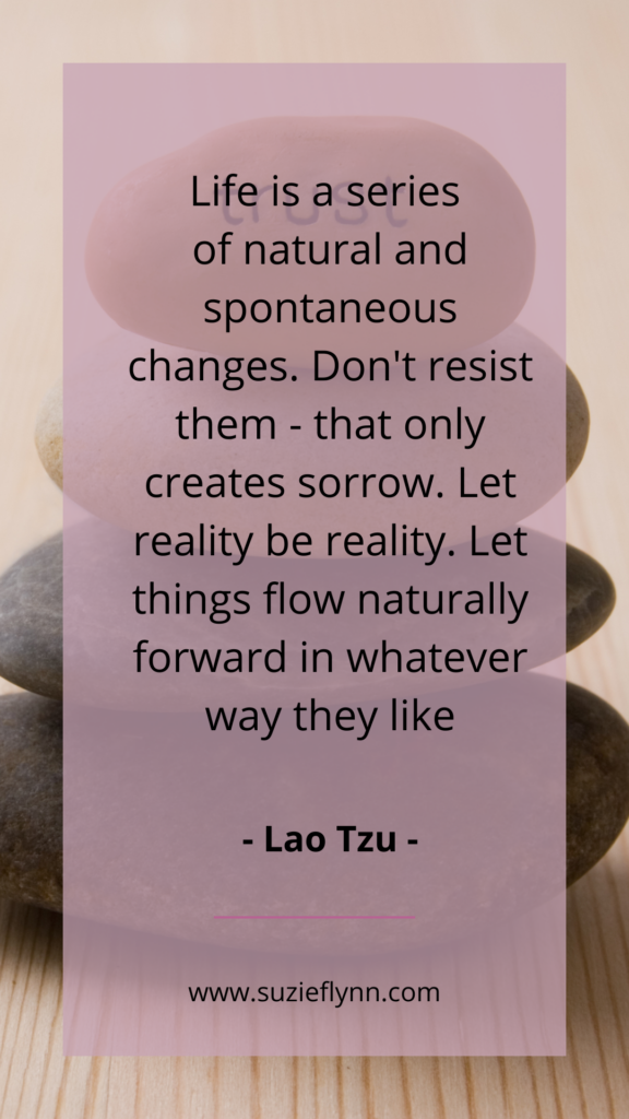 Life is a series of natural and spontaneous changes. Don't resist them - that only creates sorrow. Let things flow naturally forward in whatever way they like