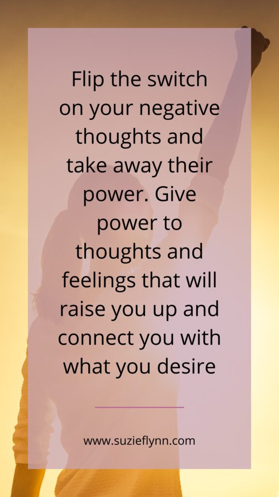 Flip the switch on your negative thoughts and take away their power. Give power to thoughts and feelings that will raise you up and connect you with what you desire