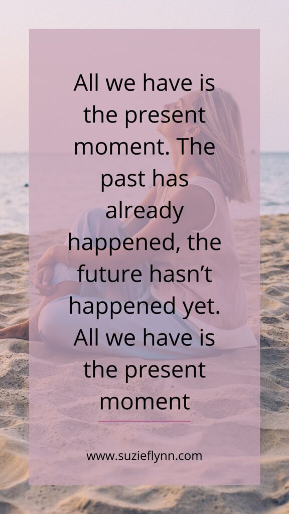 All we have is the present moment. The past has already happened, the future hasn't happened yet. All we have is the present moment