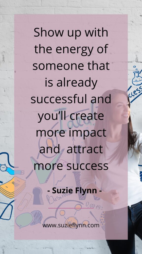 Show up with the energy of someone that is already successful and you'll create more impact and attract more success