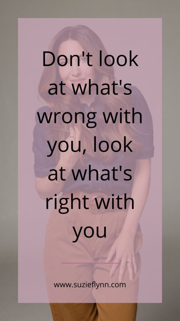 Don't look at what's wrong with you, look at what's right with you.