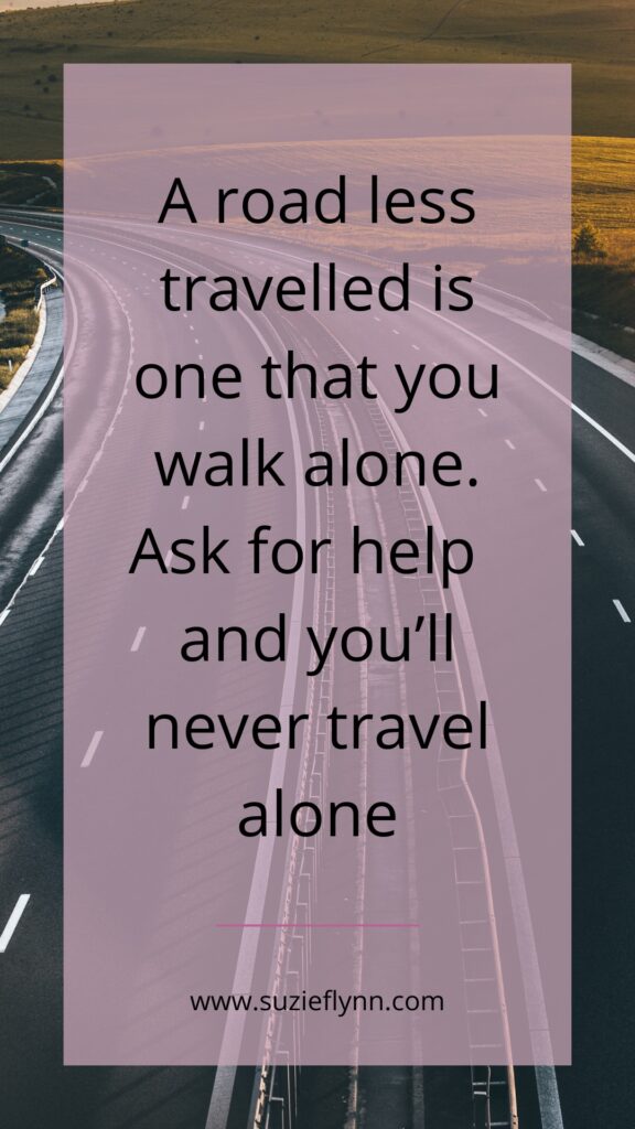 A road less travelled is one that you walk alone. Ask for help and you'll never travel alone.