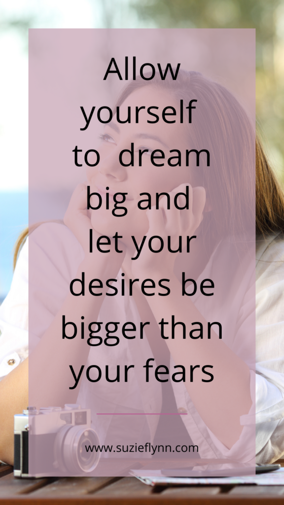 Allow yourself to dream big and 
let your desires be bigger than your fears