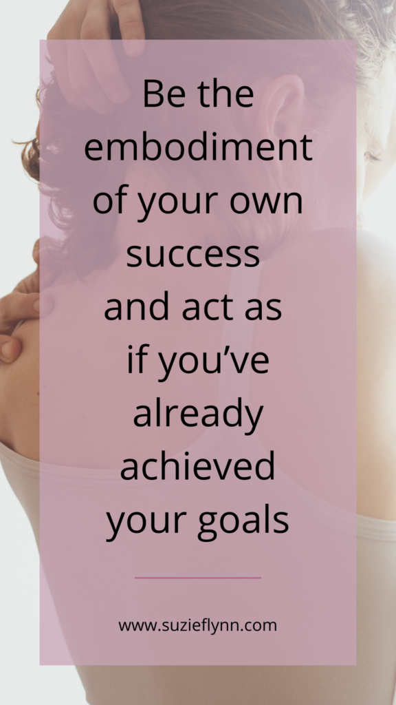 Be the embodiment of your own success and act as if you've already achieved your goals