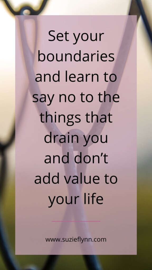 Set your boundaries and learn to say no to the things that drain you and don’t add value to your life