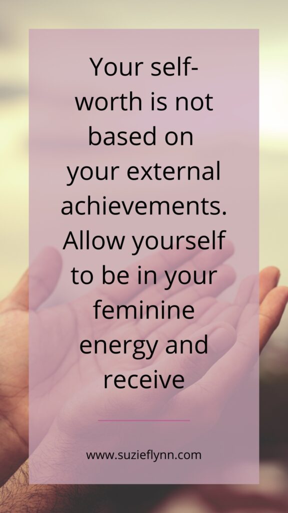 Your self-worth is not based on 
your external achievements. Allow yourself to be in your feminine energy and receive