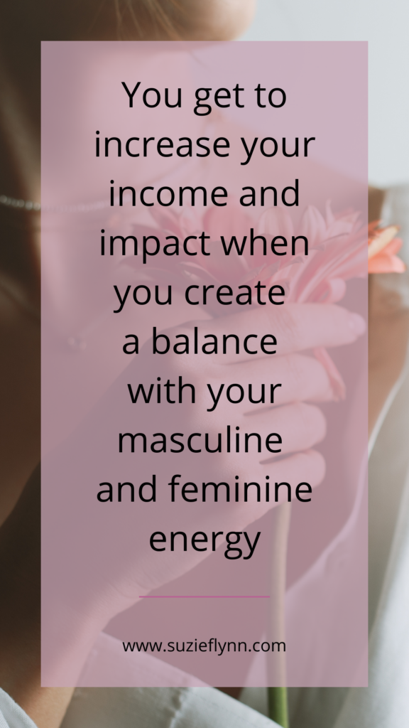 You get to increase your income and impact when you create a balance with your masculine and feminine energy