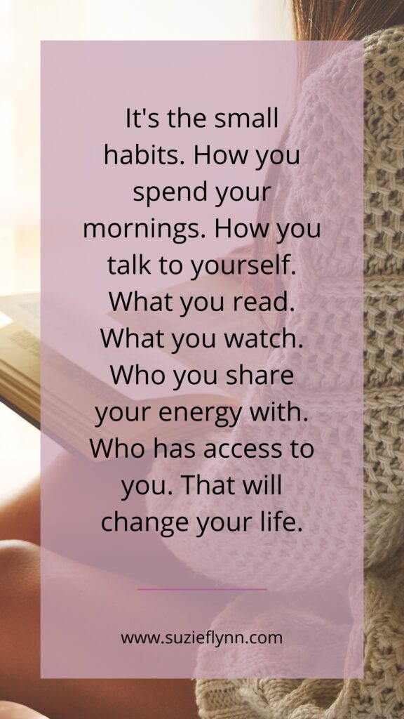 It's the small habits. How you spend your mornings. How you talk to yourself. What you read. What you watch. Who you share your energy with. Who has access to you. That Will change your life.