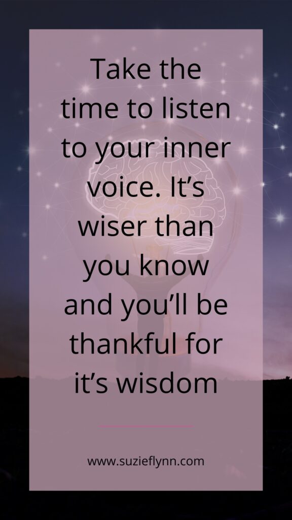 Take the time to listen to your inner voice. It's wiser than you know and you'll be thankful for it's wisdom.