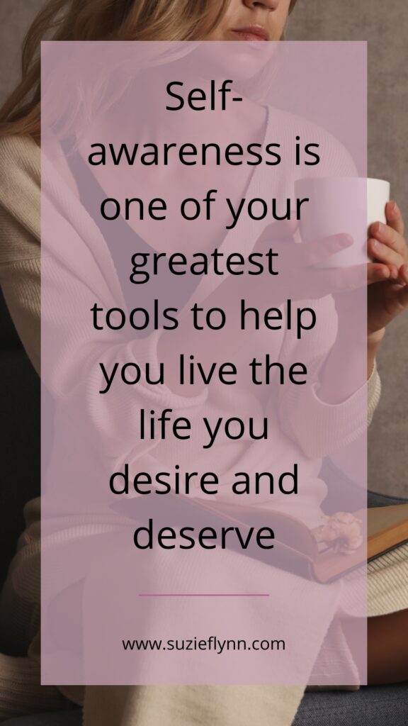 Self-awareness is one of your greatest tools to help you live the life you desire and deserve