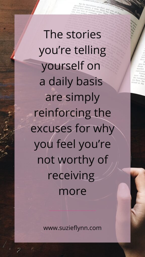 The stories you're telling yourself on a daily basis are simply reinforcing the excuses for why you feel you're not worthy of receiving more