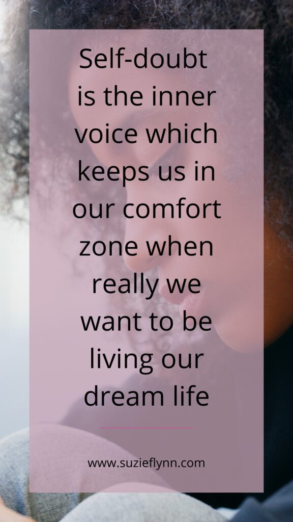 Self-doubt is the inner voice which keeps us in our comfort zone when really we want to be living our dream life