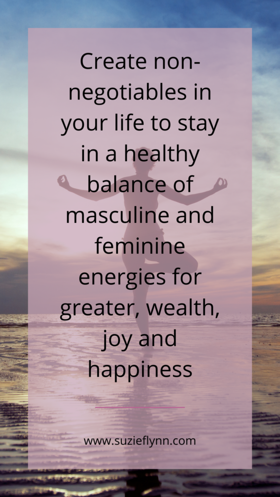 Create non-negotiables in your life to stay in a healthy balance of masculine and feminine energies for greater, wealth, joy and happiness