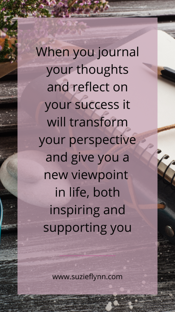 When you journal your thoughts and reflect on your success it will transform your perspective and give you a new viewpoint in life, both inspiring and supporting you