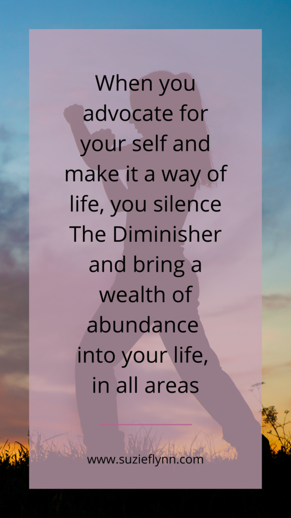 When you advocate for your self and make it a way of life, you silence The Diminisher and bring a wealth of abundance into your life, in all areas