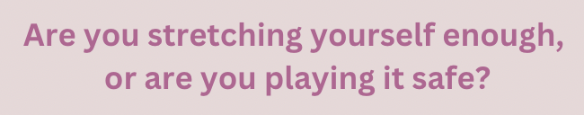 Are you stretching yourself enough or are you playing it safe?