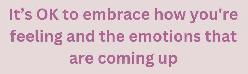 It's OK to embrace how you you're feeling and the emotions that are coming up