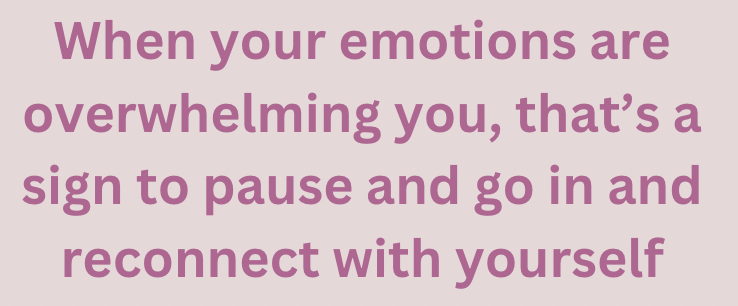 When your emotions are overwhelming you, that's a sign to pause and go in and reconnect with yourself