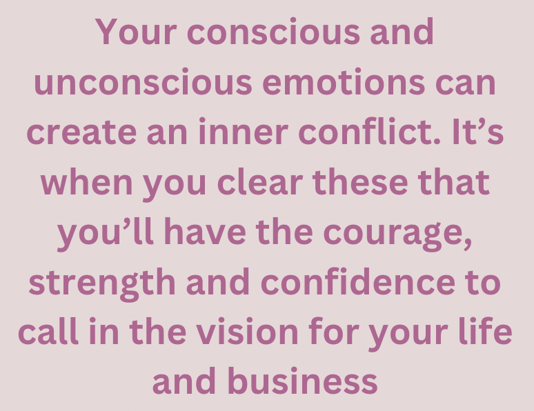 Your conscious and unconscious emotions can create an inner conflict. It's when you clear these that you'll have the courage, strength and confidence to call in the vision for your life and business.