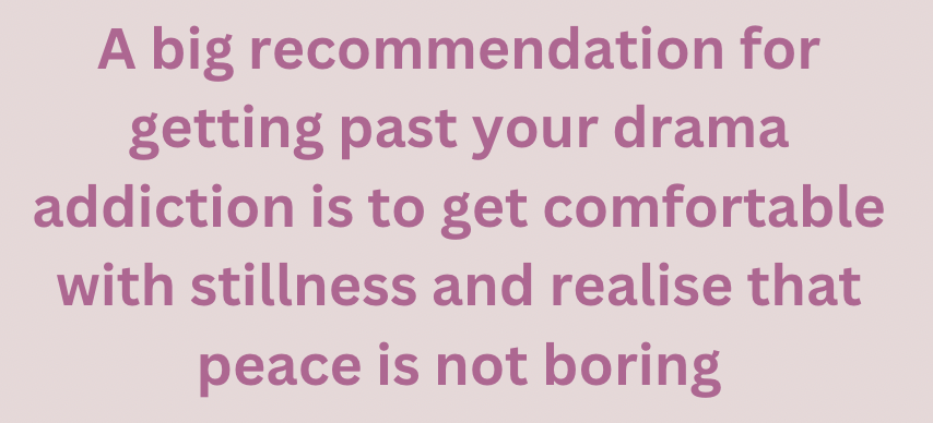 A big recommendation for getting past your drama addiction is to get comfortable with stillness and realise that peace is not boring