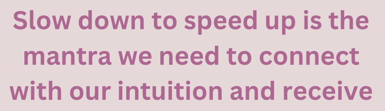 Slow down to speed up is the mantra we need to connect with our intuition and receive