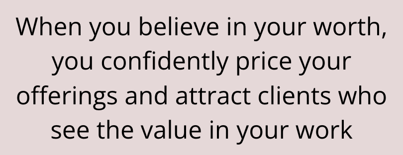 When you believe in your worth, you confidently price your offerings and attract clients who see the value in your work